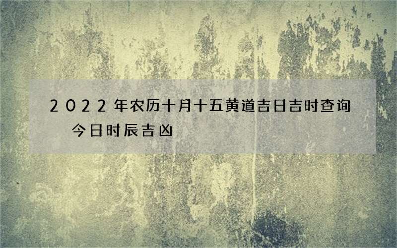 2022年农历十月十五黄道吉日吉时查询 今日时辰吉凶